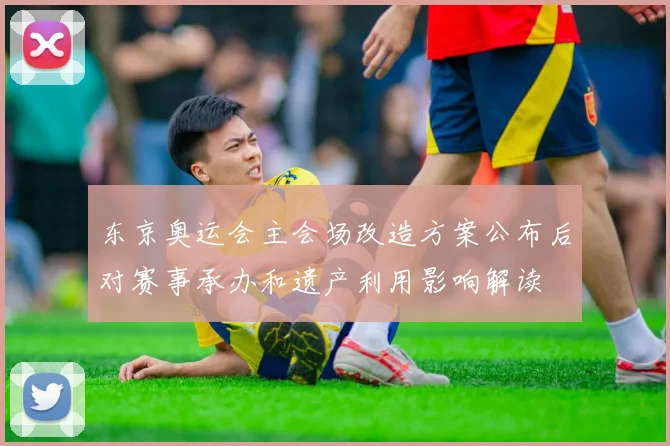 东京奥运会主会场改造方案公布后对赛事承办和遗产利用影响解读