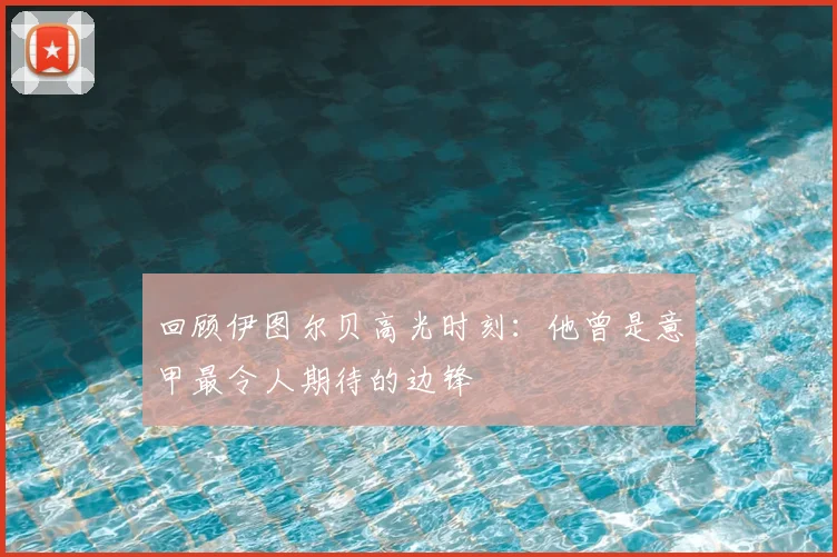 回顾伊图尔贝高光时刻：他曾是意甲最令人期待的边锋