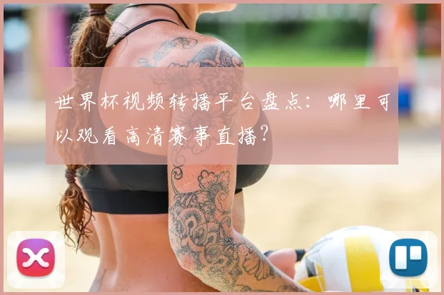 世界杯视频转播平台盘点：哪里可以观看高清赛事直播？