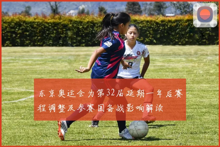东京奥运会为第32届延期一年后赛程调整及参赛国备战影响解读