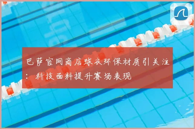 巴萨官网商店球衣环保材质引关注：科技面料提升赛场表现