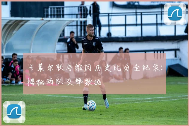 卡莱尔联与维冈历史比分全纪录:揭秘两队交锋数据