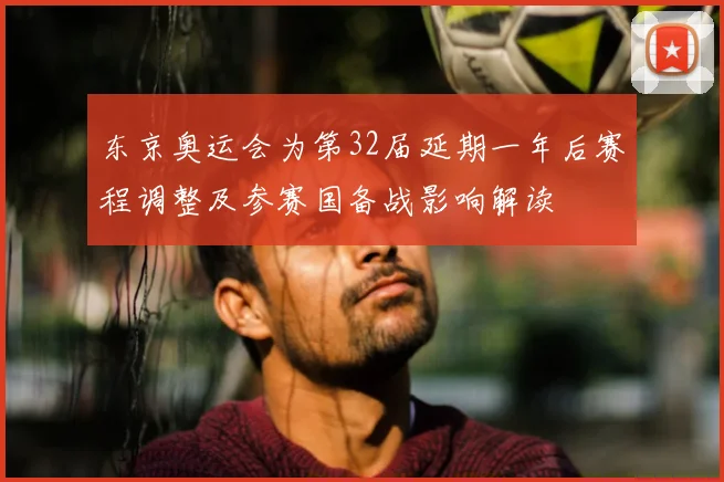 东京奥运会为第32届延期一年后赛程调整及参赛国备战影响解读