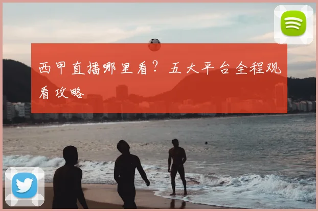 西甲直播哪里看?五大平台全程观看攻略