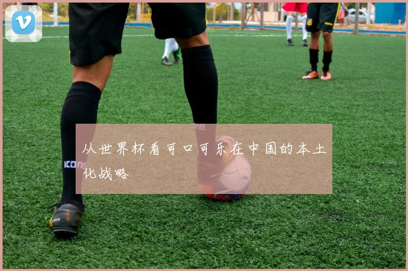 从世界杯看可口可乐在中国的本土化战略