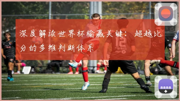 深度解读世界杯输赢关键：超越比分的多维判断体系